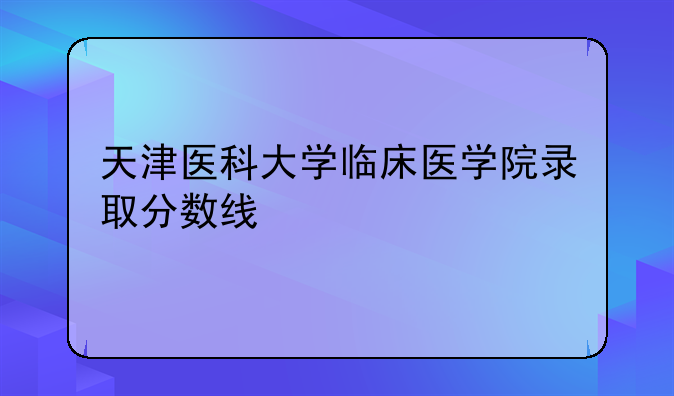天津医科大学临床医学院录取分数线