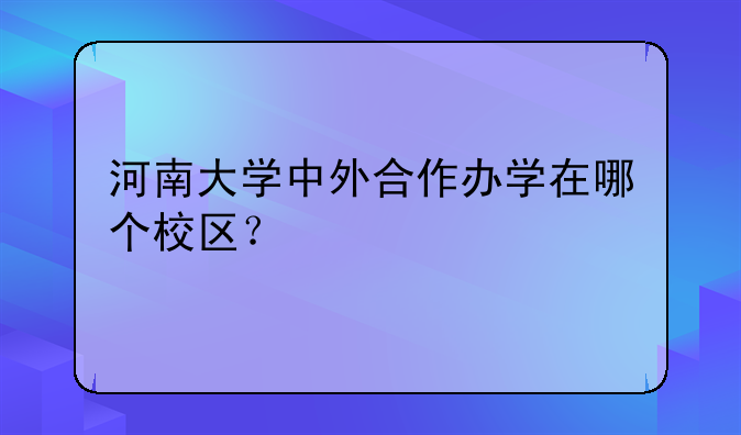 河南大学中外合作办学在哪个校区？