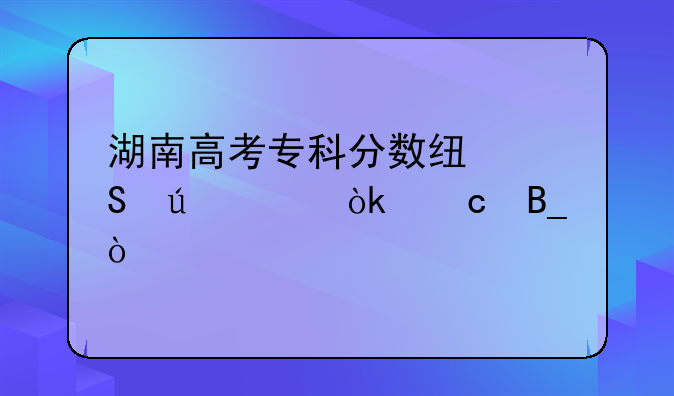 湖南高考专科分数线比往年会高吗？