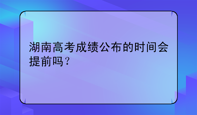 湖南高考成绩公布的时间会提前吗？