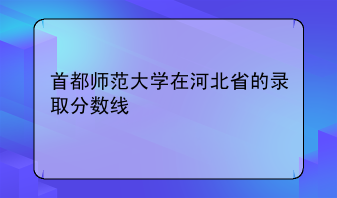 首都师范大学在河北省的录取分数线