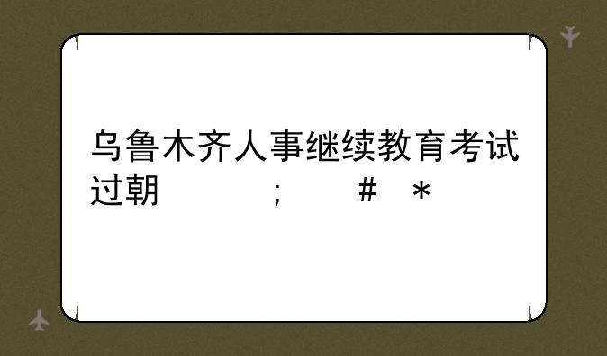 乌鲁木齐人事继续教育考试过期怎么办