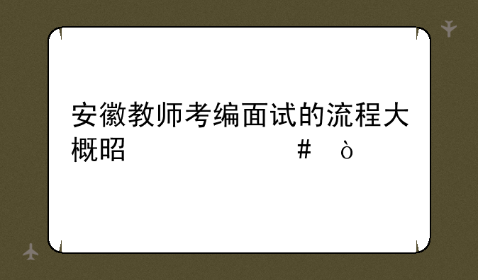 安徽教师考编面试的流程大概是什么？