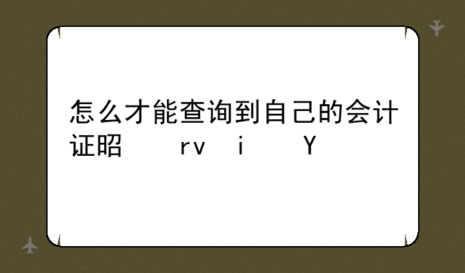 怎么才能查询到自己的会计证是真是假