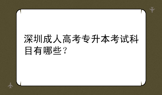 深圳成人高考专升本考试科目有哪些？