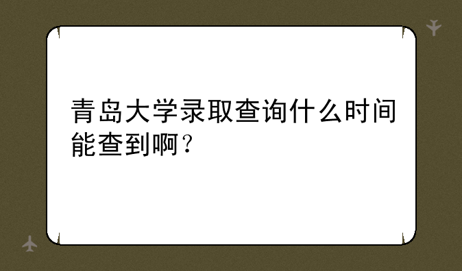 青岛大学录取查询什么时间能查到啊？