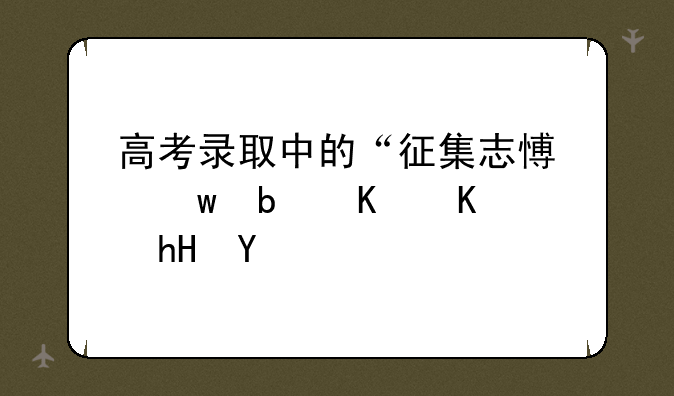 高考录取中的“征集志愿”是什么意思