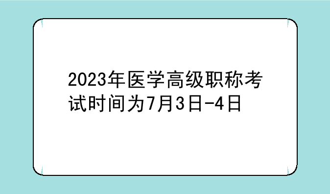2023年医学高级职称考试时间为7月3日-4日
