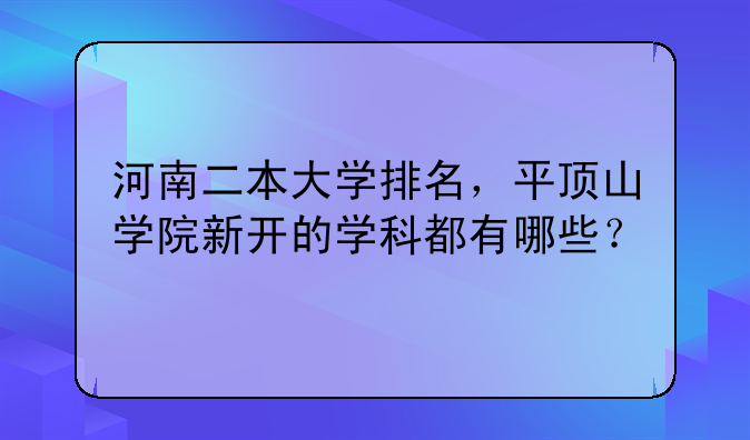 河南二本大学排名，平顶山学院新开的学科都有哪些？