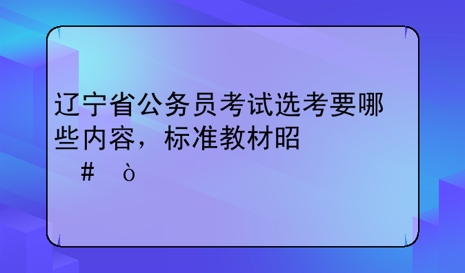 辽宁省公务员考试选考要哪些内容，标准教材是什么？
