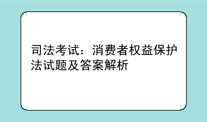 司法考试：消费者权益保护法试题及答案解析