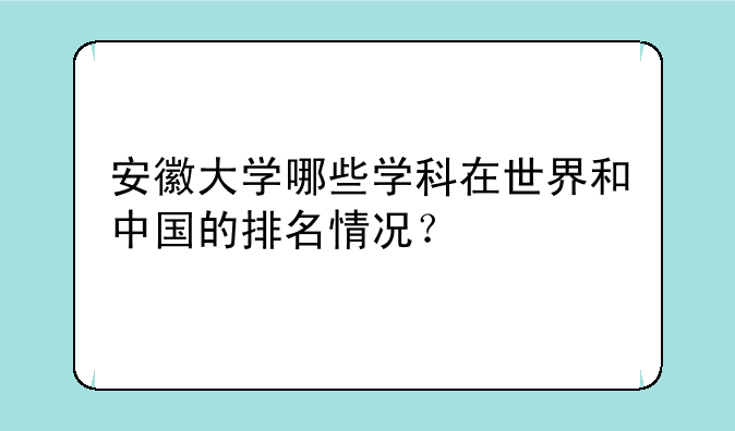 安徽大学哪些学科在世界和中国的排名情况？