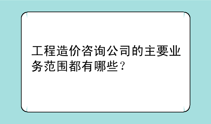 工程造价咨询公司的主要业务范围都有哪些？