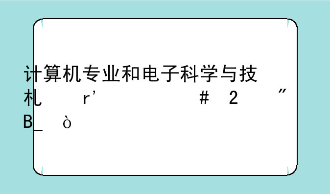 计算机专业和电子科学与技术有什么区别吗？