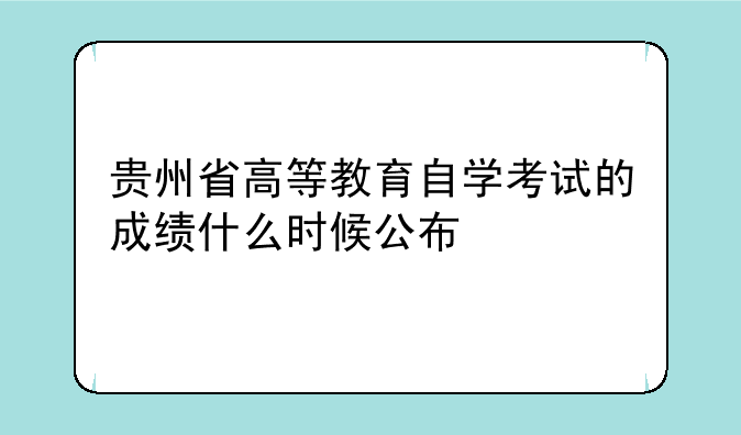 贵州省高等教育自学考试的成绩什么时候公布