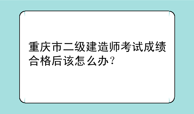 重庆市二级建造师考试成绩合格后该怎么办？