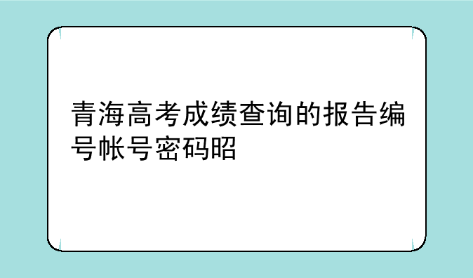 青海高考成绩查询的报告编号帐号密码是什么