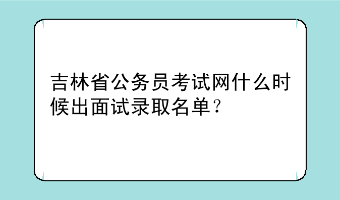 吉林省公务员考试网什么时候出面试录取名单？