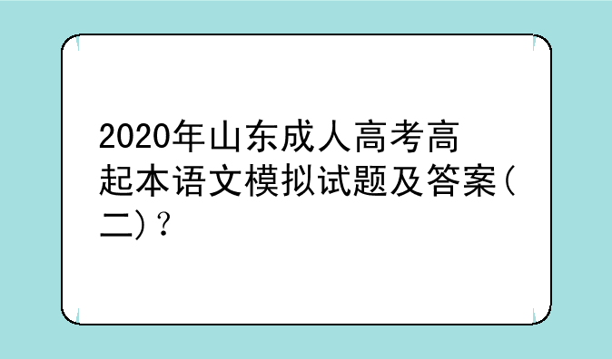 2020年山东成人高考高起本语文模拟试题及答案(二)？