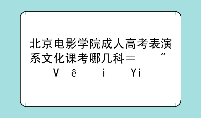 北京电影学院成人高考表演系文化课考哪几科？分数线是多少啊？