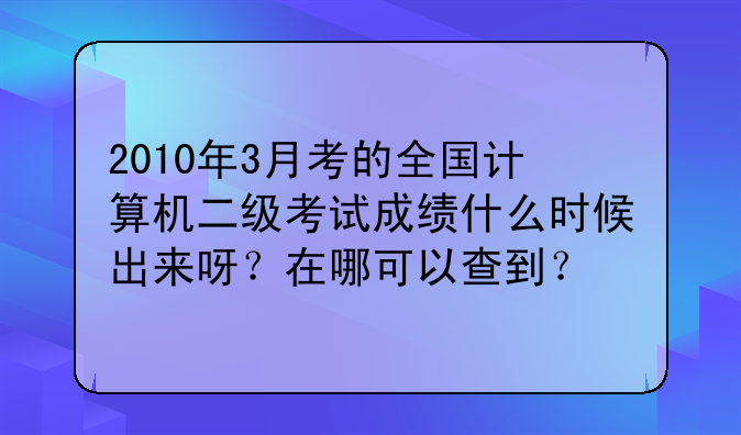 2010年3月考的全国计算机二级考试成绩什么时候出来呀？在哪可以查到？