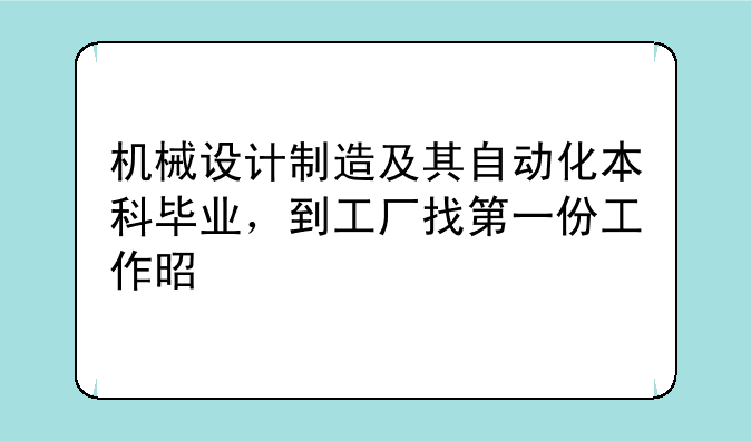 机械设计制造及其自动化本科毕业，到工厂找第一份工作是找什么工作？