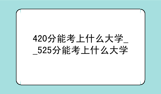 420分能考上什么大学__525分能考上什么大学