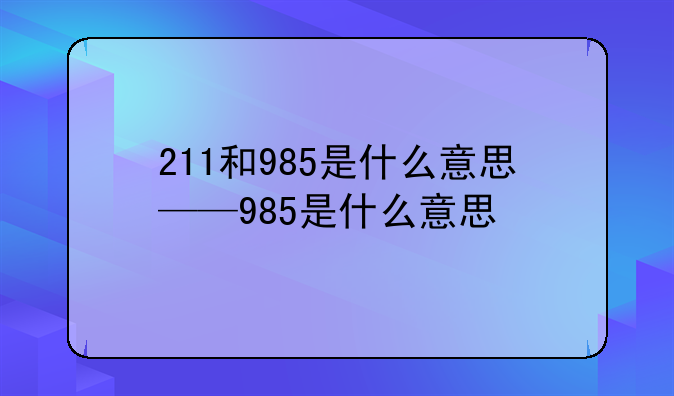 211和985是什么意思——985是什么意思
