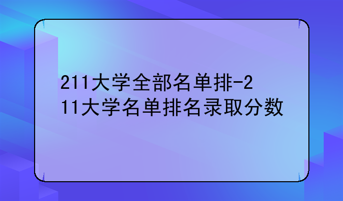 211大学全部名单排-211大学名单排名录取分数