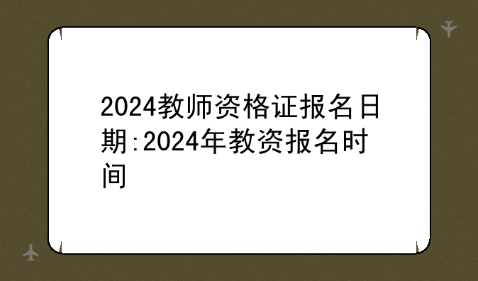 2024教师资格证报名日期:2024年教资报名时间