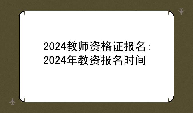2024教师资格证报名:2024年教资报名时间