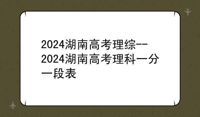 2024湖南高考理综--2024湖南高考理科一分一段表