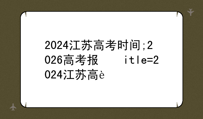 2024江苏高考时间;2026高考报名时间