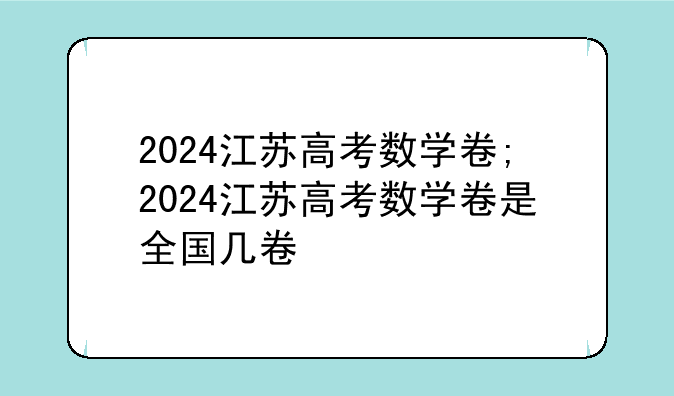 2024江苏高考数学卷;2024江苏高考数学卷是全国几卷