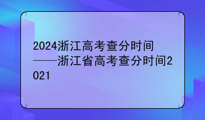 2024浙江高考查分时间——浙江省高考查分时间2021