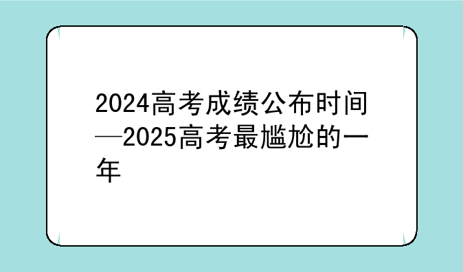 2024高考成绩公布时间—2025高考最尴尬的一年