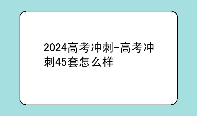 2024高考冲刺-高考冲刺45套怎么样