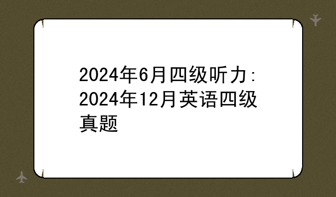 2024年6月四级听力:2024年12月英语四级真题