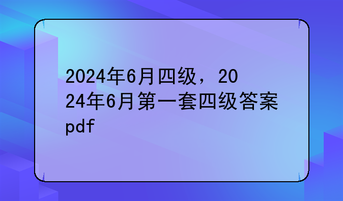 2024年6月四级，2024年6月第一套四级答案pdf