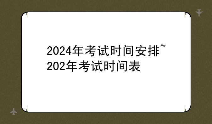 2024年考试时间安排~202年考试时间表