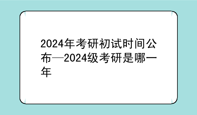 2024年考研初试时间公布—2024级考研是哪一年