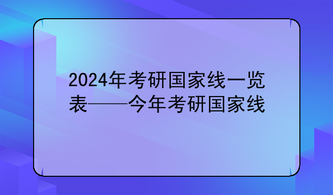 2024年考研国家线一览表——今年考研国家线