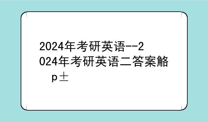 2024年考研英语--2024年考研英语二答案解析
