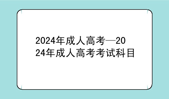 2024年成人高考—2024年成人高考考试科目