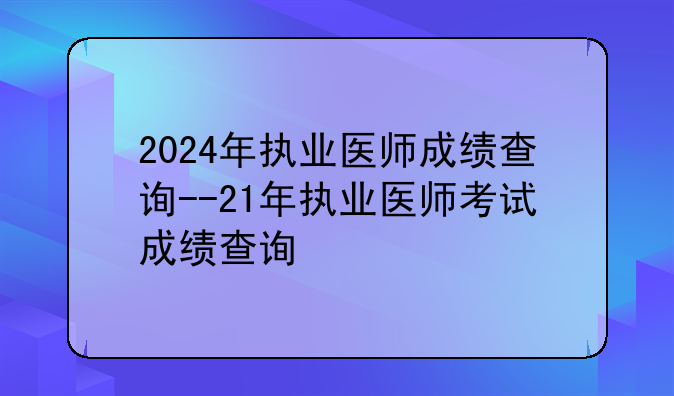 2024年执业医师成绩查询--21年执业医师考试成绩查询