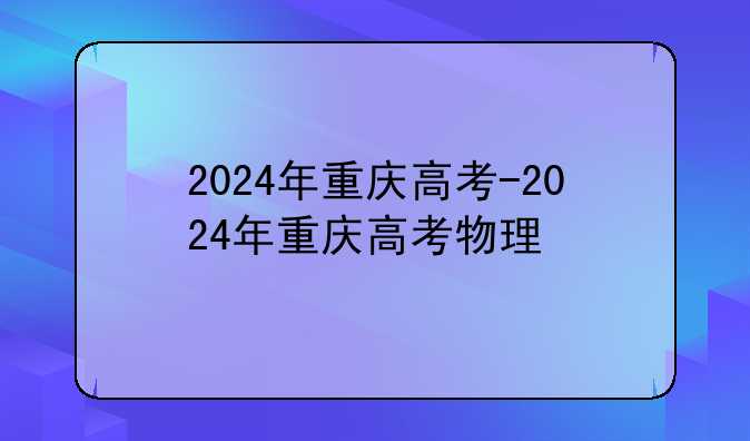 2024年重庆高考-2024年重庆高考物理