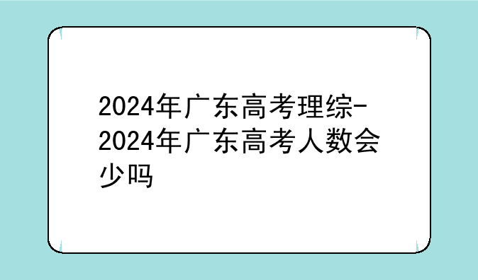 2024年广东高考理综-2024年广东高考人数会少吗