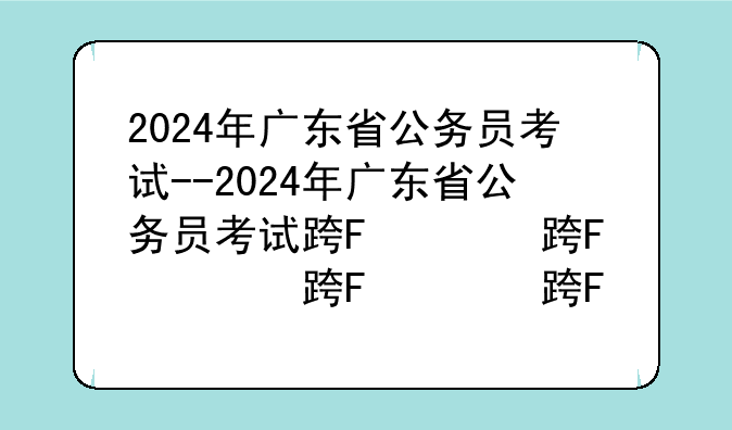 2024年广东省公务员考试--2024年广东省公务员考试进面分数