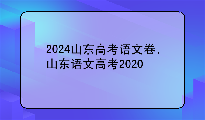 2024山东高考语文卷;山东语文高考2020