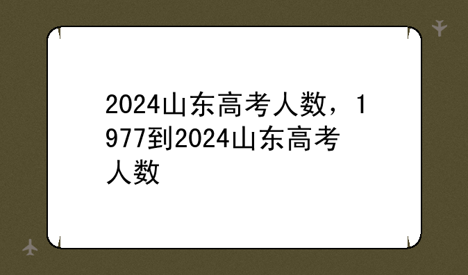 2024山东高考人数，1977到2024山东高考人数